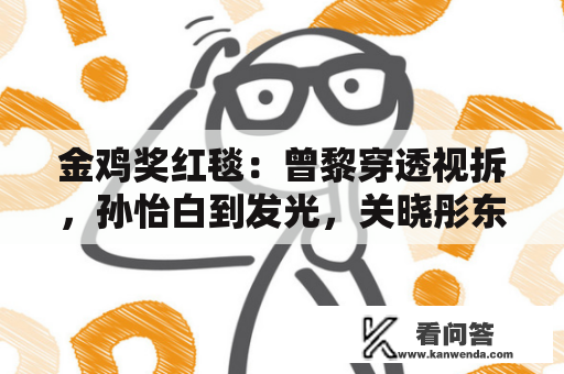 金鸡奖红毯：曾黎穿透视拆，孙怡白到发光，关晓彤东施效颦闹笑话