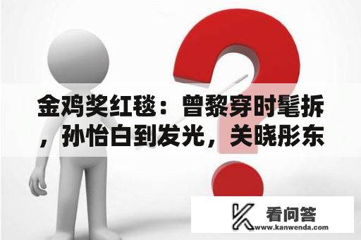 金鸡奖红毯：曾黎穿时髦拆，孙怡白到发光，关晓彤东施效颦闹笑话