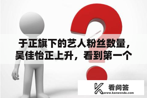 于正旗下的艺人粉丝数量，吴佳怡正上升，看到第一个，猜到了