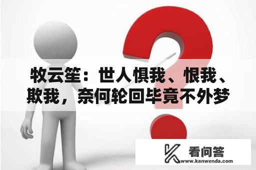 牧云笙：世人惧我、恨我、欺我，奈何轮回毕竟不外梦一场！