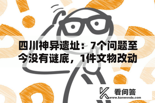 四川神异遗址：7个问题至今没有谜底，1件文物改动山海履历史