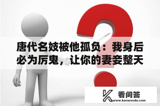 唐代名妓被他孤负：我身后必为厉鬼，让你的妻妾整天不得平和平静！