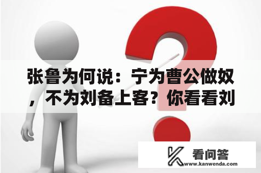 张鲁为何说：宁为曹公做奴，不为刘备上客？你看看刘备都干了些啥