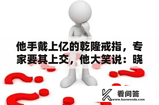 他手戴上亿的乾隆戒指，专家要其上交，他大笑说：晓得我是谁吗？