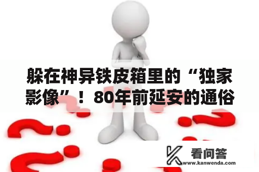 躲在神异铁皮箱里的“独家影像”！80年前延安的通俗苍生，你见过吗？