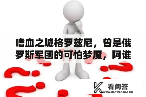 嗜血之城格罗兹尼，曾是俄罗斯军团的可怕梦魇，阿谁冬天非分特别温热