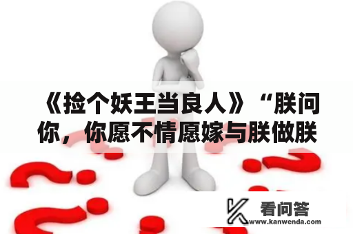 《捡个妖王当良人》“朕问你，你愿不情愿嫁与朕做朕的妃子……”