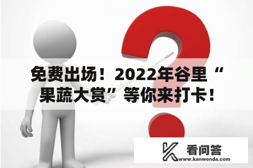 免费出场！2022年谷里“果蔬大赏”等你来打卡！