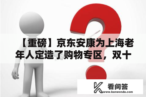 【重磅】京东安康为上海老年人定造了购物专区，双十一推出美妙购物清单和促销活动