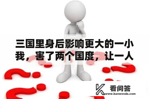 三国里身后影响更大的一小我，害了两个国度，让一人兴奋一人气死