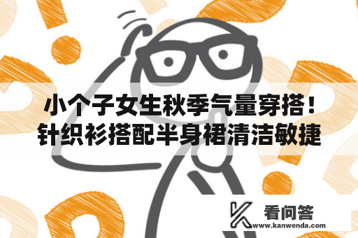 小个子女生秋季气量穿搭！针织衫搭配半身裙清洁敏捷，保热时髦