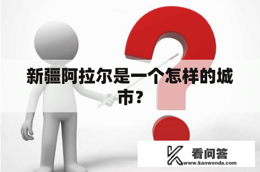 新疆阿拉尔是一个怎样的城市？