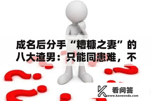 成名后分手“糟糠之妻”的八大渣男：只能同患难，不克不及共富贵