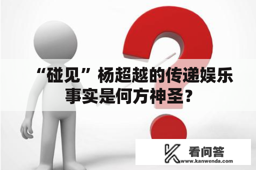 “碰见”杨超越的传递娱乐事实是何方神圣？