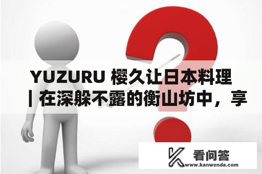 YUZURU 樱久让日本料理｜在深躲不露的衡山坊中，享受高操行日式料理