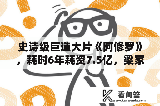 史诗级巨造大片《阿修罗》，耗时6年耗资7.5亿，梁家辉刘嘉玲加盟