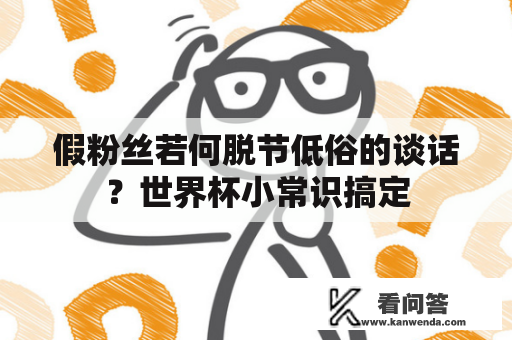 假粉丝若何脱节低俗的谈话？世界杯小常识搞定