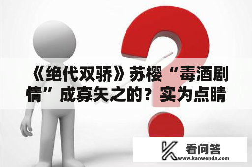 《绝代双骄》苏樱“毒酒剧情”成寡矢之的？实为点睛之笔