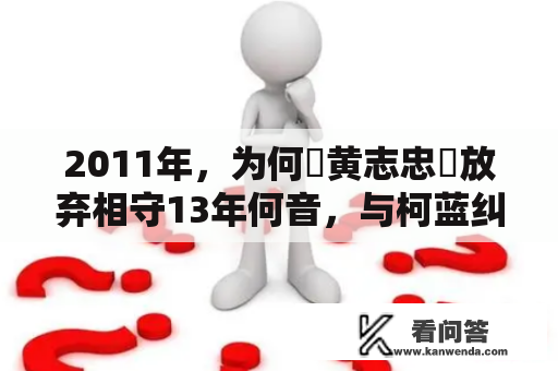 2011年，为何​黄志忠​放弃相守13年何音，与柯蓝纠缠9年不成婚