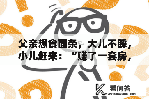 父亲想食面条，大儿不睬，小儿赶来：“赚了一套房，30万现金”