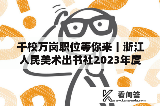 千校万岗职位等你来丨浙江人民美术出书社2023年度雇用启事