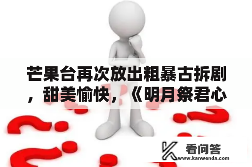 芒果台再次放出粗暴古拆剧，甜美愉快，《明月祭君心》6集太多了