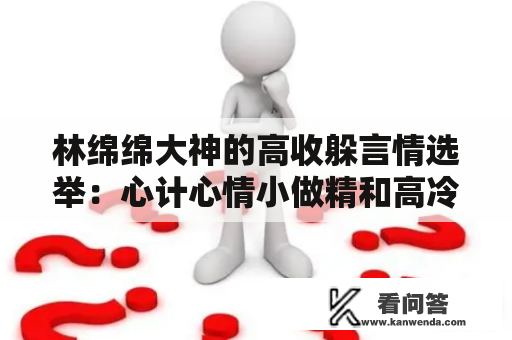 林绵绵大神的高收躲言情选举：心计心情小做精和高冷醋精曲男