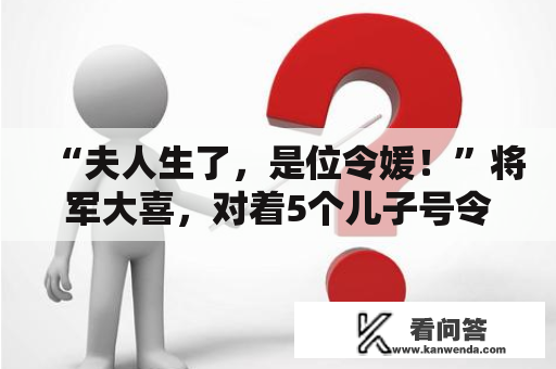 “夫人生了，是位令媛！”将军大喜，对着5个儿子号令：使劲宠！