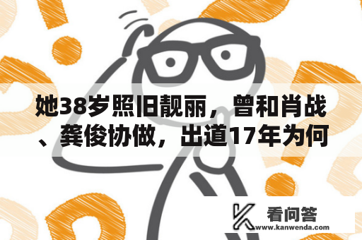 她38岁照旧靓丽，曾和肖战、龚俊协做，出道17年为何不红