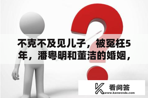 不克不及见儿子，被冤枉5年，潘粤明和董洁的婚姻，或许没那么简单