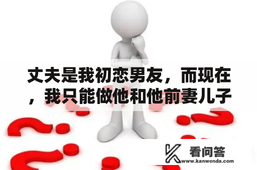 丈夫是我初恋男友，而现在，我只能做他和他前妻儿子的后妈