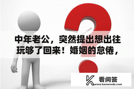 中年老公，突然提出想出往玩够了回来！婚姻的怠倦，别爱太满！