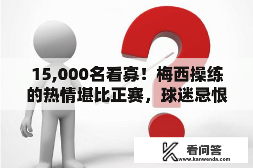 15,000名看寡！梅西操练的热情堪比正赛，球迷忌恨地3次冲过保安C罗