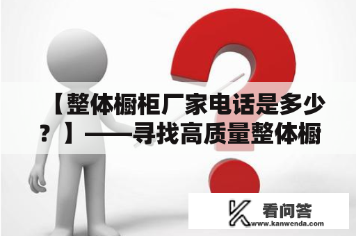 【整体橱柜厂家电话是多少？】——寻找高质量整体橱柜定制厂家