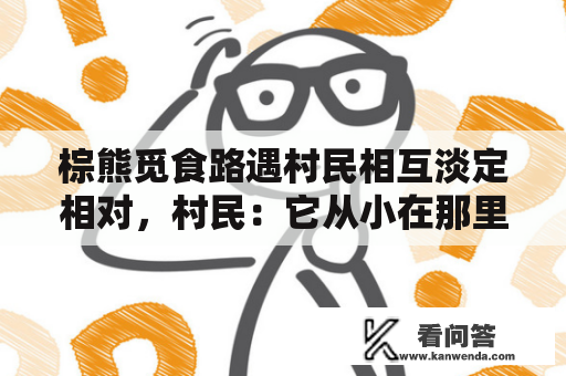 棕熊觅食路遇村民相互淡定相对，村民：它从小在那里长大，目前有10多只，从未伤过人