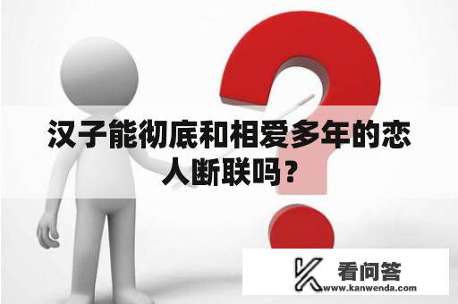 汉子能彻底和相爱多年的恋人断联吗？