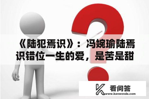 《陆犯焉识》：冯婉瑜陆焉识错位一生的爱，是苦是甜，你我焉知？