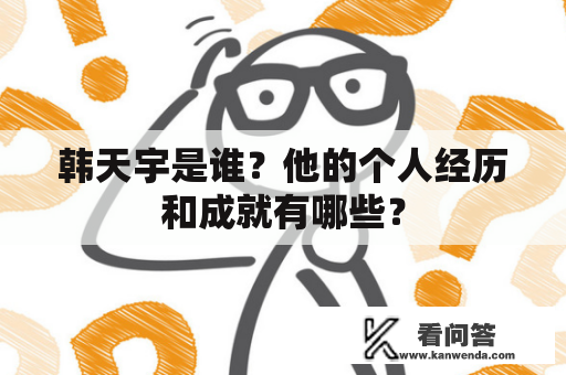 韩天宇是谁？他的个人经历和成就有哪些？