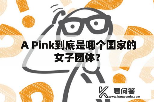  A Pink到底是哪个国家的女子团体？