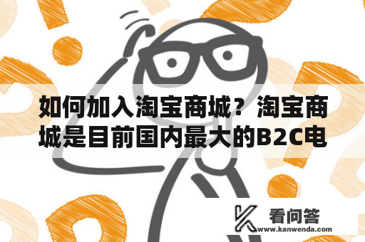 如何加入淘宝商城？淘宝商城是目前国内最大的B2C电子商务平台之一，拥有庞大的用户群体和极高的知名度。如果您是一名创业者或者想要将自己的产品销售到更广阔的市场，那么加入淘宝商城是一个不错的选择。那么，如何加入淘宝商城呢？