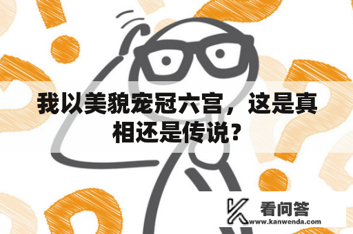 我以美貌宠冠六宫，这是真相还是传说？