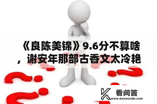 《良陈美锦》9.6分不算啥，谢安年那部古香文太冷艳，三刷不腻！