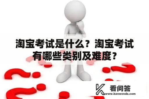 淘宝考试是什么？淘宝考试有哪些类别及难度？