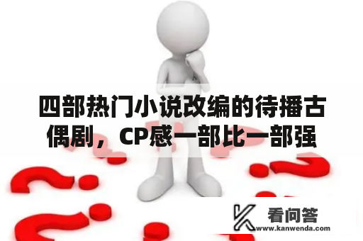 四部热门小说改编的待播古偶剧，CP感一部比一部强，你等待哪对？