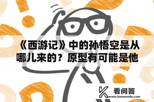 《西游记》中的孙悟空是从哪儿来的？原型有可能是他