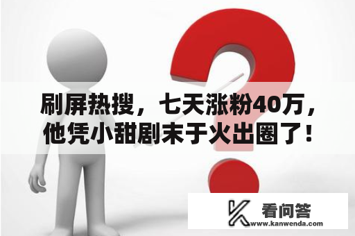 刷屏热搜，七天涨粉40万，他凭小甜剧末于火出圈了！