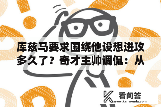 库兹马要求围绕他设想进攻多久了？奇才主帅调侃：从他来就起头了