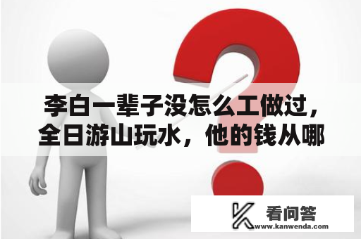 李白一辈子没怎么工做过，全日游山玩水，他的钱从哪里来？