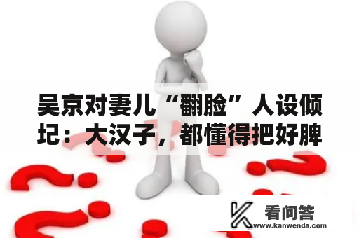 吴京对妻儿“翻脸”人设倾圮：大汉子，都懂得把好脾性留给妻儿