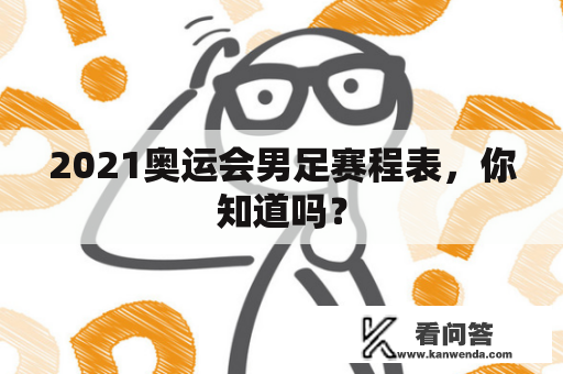 2021奥运会男足赛程表，你知道吗？